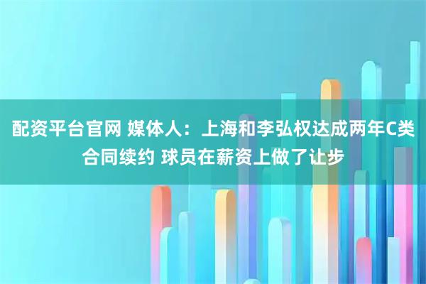 配资平台官网 媒体人：上海和李弘权达成两年C类合同续约 球员在薪资上做了让步