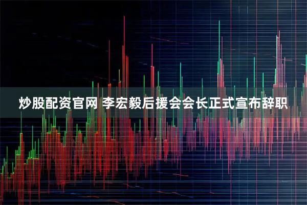 炒股配资官网 李宏毅后援会会长正式宣布辞职