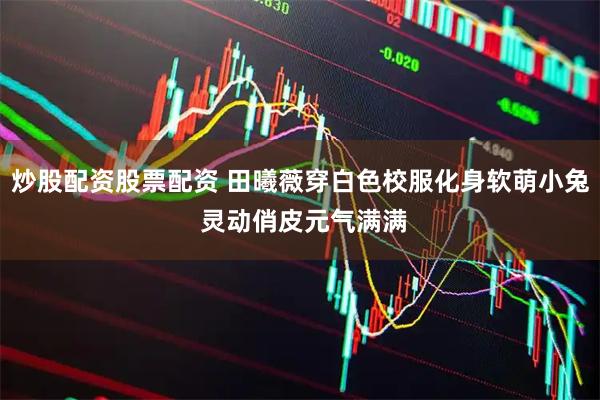 炒股配资股票配资 田曦薇穿白色校服化身软萌小兔 灵动俏皮元气满满