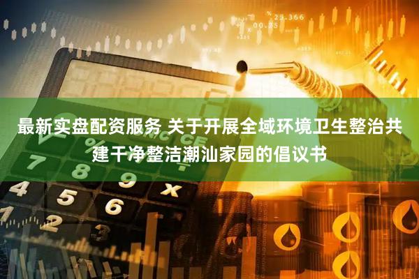 最新实盘配资服务 关于开展全域环境卫生整治共建干净整洁潮汕家园的倡议书