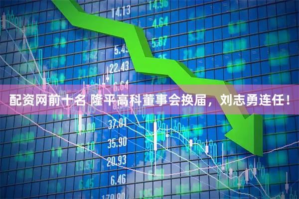 配资网前十名 隆平高科董事会换届，刘志勇连任！