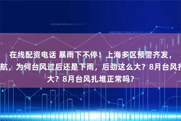 在线配资电话 暴雨下不停！上海多区预警齐发，太湖紧急封航，为何台风过后还是下雨，后劲这么大？8月台风扎堆正常吗？